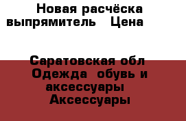 Новая расчёска выпрямитель › Цена ­ 700 - Саратовская обл. Одежда, обувь и аксессуары » Аксессуары   